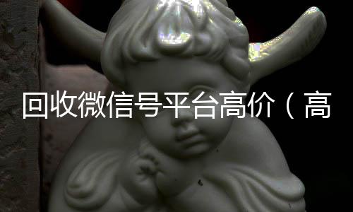 回收微信号平台高价(高价回收微信号24小时回收)